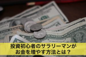 投資初心者のサラリーマンがお金を増やす方法とは？