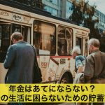 年金はあてにならない?老後の生活に困らないための貯蓄方法とは