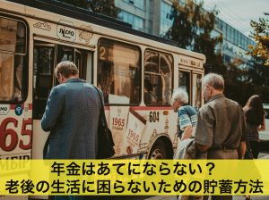 年金はあてにならない？老後の生活に困らないための貯蓄方法とは
