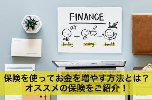 保険を利用してお金を増やす方法とは？オススメの保険をご紹介！