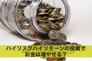 ハイリスクだけどハイリターンの投資でお金は増やせる？