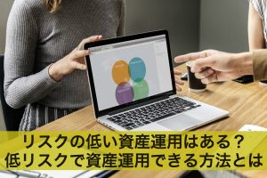 リスクの低い資産運用はある？低リスクで資産運用できる方法とは