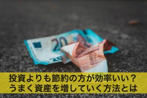 投資よりも節約の方が効率いい？うまく資産を増していく方法とは