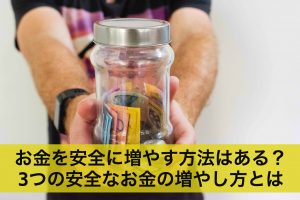 お金を安全に増やす方法はある？3つの安全なお金の増やし方とは