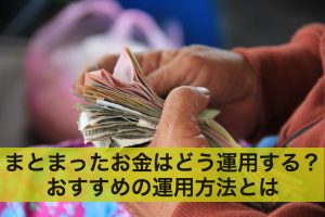 まとまったお金はどう運用する？おすすめの運用方法とは