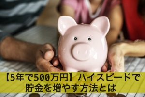 【5年で500万円】ハイスピードで貯金を増やす方法とは