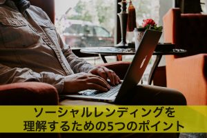 【初心者必見】ソーシャルレンディングを理解する5つのポイント