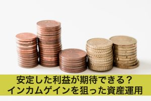 安定した利益が期待できる？インカムゲインを狙った資産運用とは