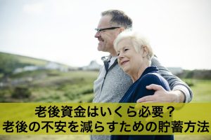老後資金はいくら必要？老後の不安を減らすための貯蓄方法とは