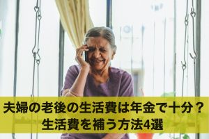夫婦の老後の生活費は年金だけで十分？生活費を補う方法4選