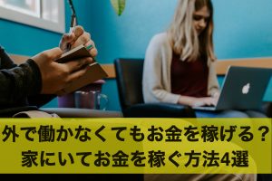 外で働かなくてもお金を稼げる？家にいてお金を稼ぐ方法4選