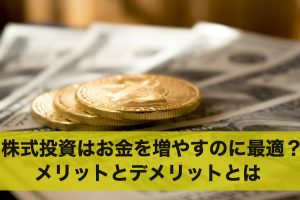 株式投資はお金を増やすことに最適？メリットとデメリットとは