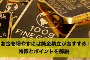 お金を増やすには純金積立がおすすめ！特徴とポイントを解説