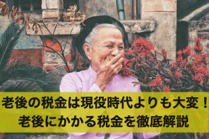 老後の税金は現役時代よりも大変！老後にかかる税金を徹底解説