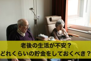 老後の生活が不安？どれくらいの貯金をしておくべき？