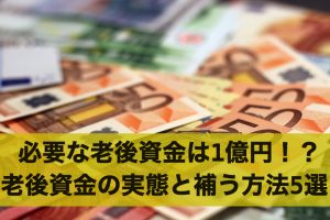 必要な老後資金は1億円！？老後資金の実態と補う方法5選