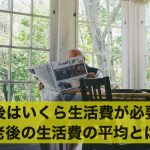 老後はいくら生活費が必要?老後の生活費の平均とは