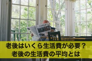老後はいくら生活費が必要？老後の生活費の平均とは