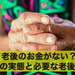 老後のお金がない?老後の実態と必要な老後資金とは
