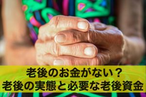 老後のお金がない？老後の実態と必要な老後資金とは