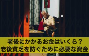 老後にかかるお金はいくら？老後貧乏を防ぐために必要な資金とは