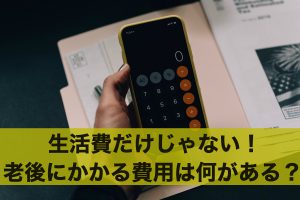 生活費だけじゃない！老後にかかる費用は何があるの？