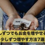 少しずつでもお金を増やすことは可能?少しずつ増やす方法7選