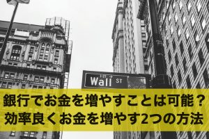 銀行でお金を増やすことは可能？効率良くお金を増やす2つの方法