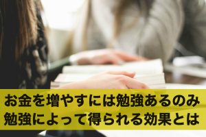 お金を増やすには勉強あるのみ！勉強によって得られる効果とは