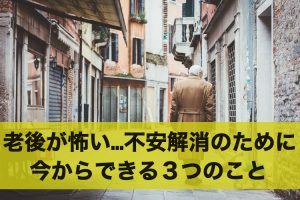 老後が怖い…！不安を解消するために今からできる３つのこと