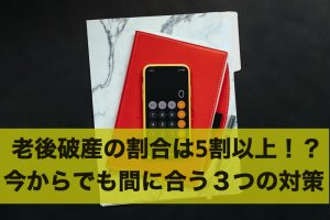 老後破産の割合は5割以上！？今からでも間に合う３つの対策
