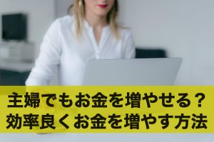 主婦でもお金を増やすことは可能？効率良くお金を増やす方法