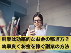 副業は効率的なお金の稼ぎ方？効率良くお金を稼ぐ副業の方法とは