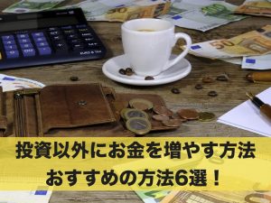投資以外にお金を増やす方法はある？おすすめの方法6選！