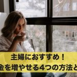 主婦におすすめ！お金を増やすことができる4つの方法とは