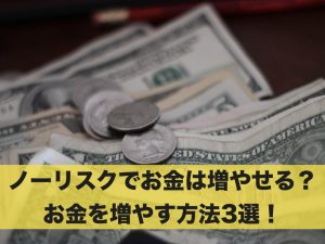 ノーリスクでお金は増やせる？お金を増やす方法3選！