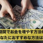 短期間でお金を増やす方法6選!あなたにおすすめな方法は?