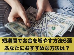 短期間でお金を増やす方法6選！あなたにおすすめな方法は？
