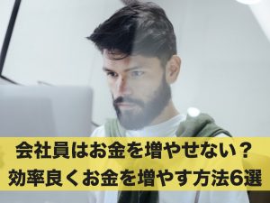会社員がお金を増やすのは難しい？効率良くお金を増やす6つの方法