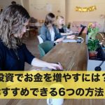 投資でお金を増やすには?おすすめできる6つの方法!