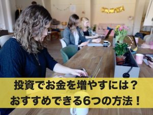 投資でお金を増やすには？おすすめできる6つの方法！