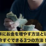 簡単にお金を増やす方法なんてあるの？今すぐできる3つの方法！