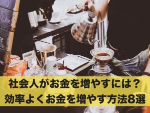 社会人がお金を増やすには？効率よくお金を増やす方法8選