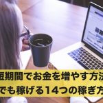 【短期間でお金を増やす方法】誰でも稼げる14つの簡単な稼ぎ方!