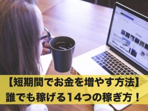 【短期間でお金を増やす方法】誰でも稼げる14つの簡単な稼ぎ方！