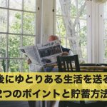 老後にゆとりある生活を送りたい!12つのポイントと貯蓄方法!