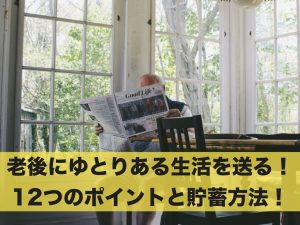 老後にゆとりある生活を送りたい！12つのポイントと貯蓄方法！