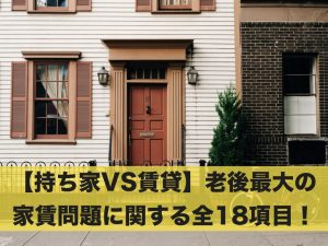 【持ち家VS賃貸】老後最大の家賃問題に関する全18項目！