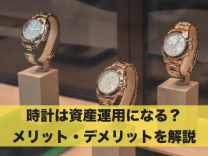 時計は資産運用になる？メリット・デメリットを解説