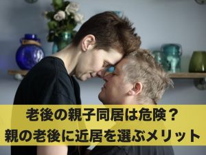 老後の親子同居は危険？その理由と親の老後に近居を選ぶメリット